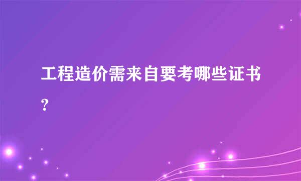 工程造价需来自要考哪些证书？