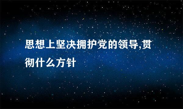 思想上坚决拥护党的领导,贯彻什么方针