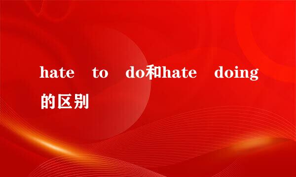 hate to do和hate doing的区别