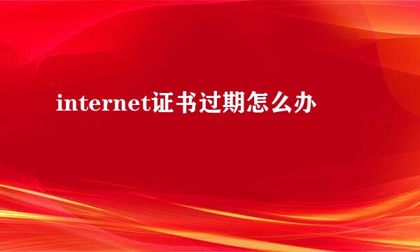 internet证书过期怎么办