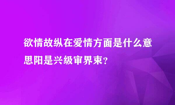 欲情故纵在爱情方面是什么意思阳是兴级审界束？