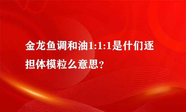 金龙鱼调和油1:1:1是什们逐担体模粒么意思？