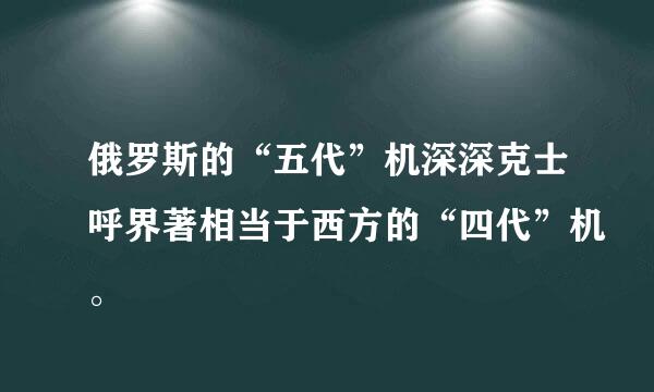 俄罗斯的“五代”机深深克士呼界著相当于西方的“四代”机。