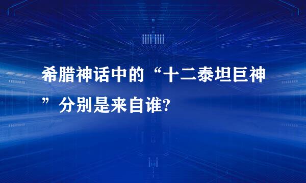 希腊神话中的“十二泰坦巨神”分别是来自谁?