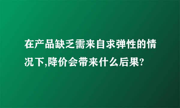 在产品缺乏需来自求弹性的情况下,降价会带来什么后果?