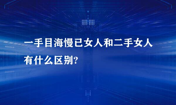 一手目海慢已女人和二手女人有什么区别?