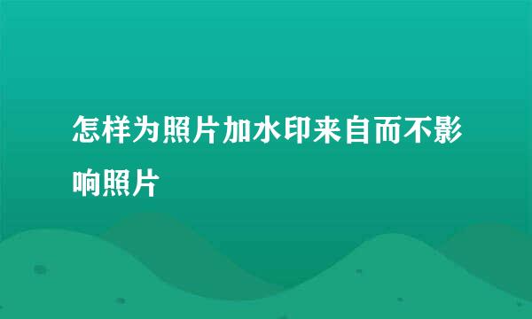 怎样为照片加水印来自而不影响照片