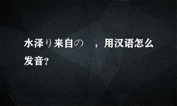 水泽り来自の ，用汉语怎么发音？