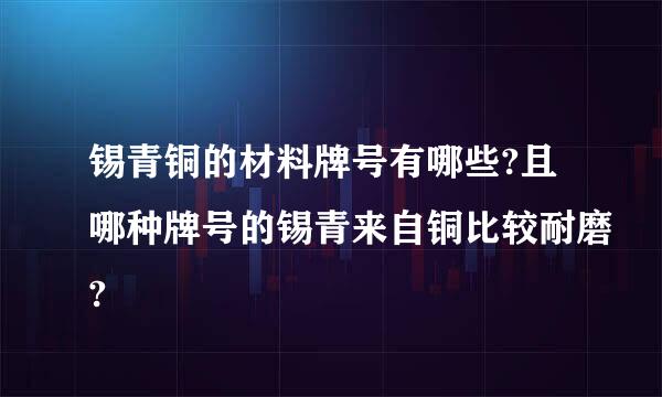 锡青铜的材料牌号有哪些?且哪种牌号的锡青来自铜比较耐磨?