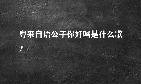 粤来自语公子你好吗是什么歌？