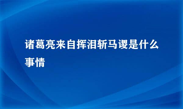 诸葛亮来自挥泪斩马谡是什么事情