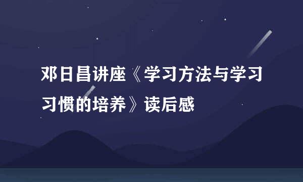 邓日昌讲座《学习方法与学习习惯的培养》读后感