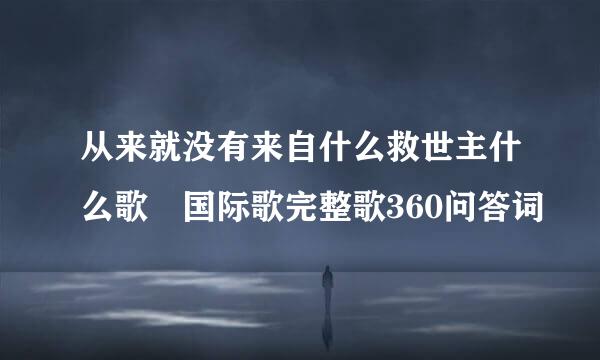 从来就没有来自什么救世主什么歌 国际歌完整歌360问答词