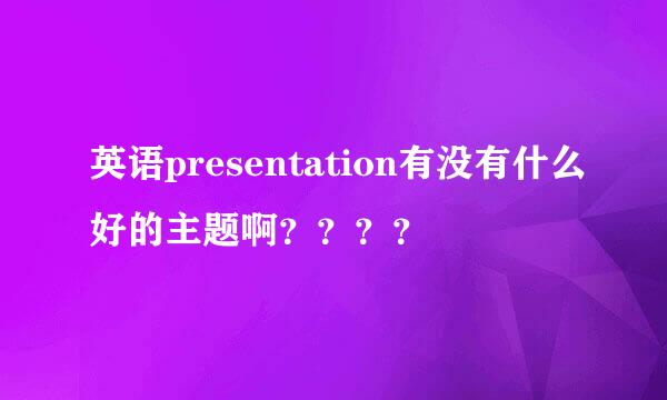 英语presentation有没有什么好的主题啊？？？？