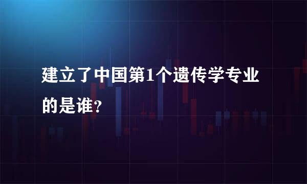 建立了中国第1个遗传学专业的是谁？