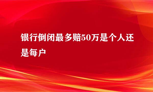 银行倒闭最多赔50万是个人还是每户