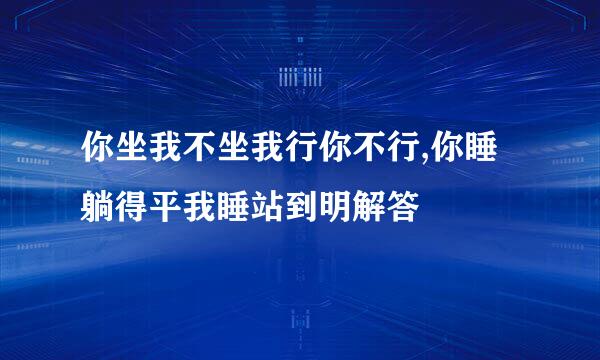 你坐我不坐我行你不行,你睡躺得平我睡站到明解答