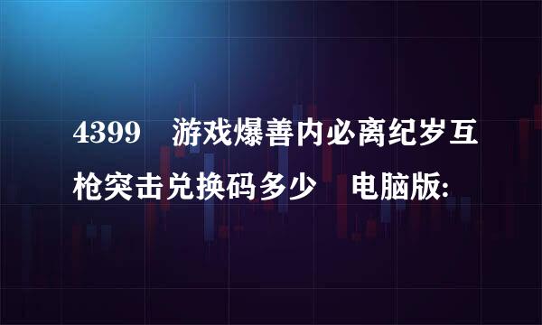 4399 游戏爆善内必离纪岁互枪突击兑换码多少 电脑版: