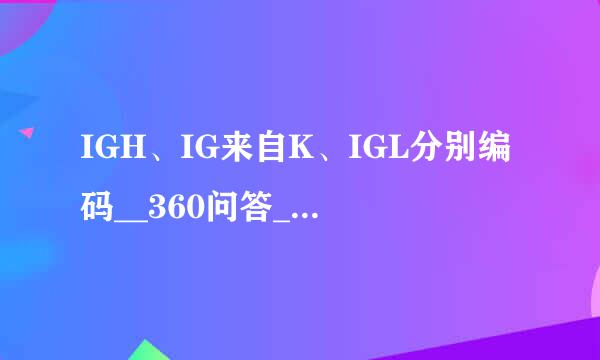 IGH、IG来自K、IGL分别编码__360问答____、______、______的基因库。