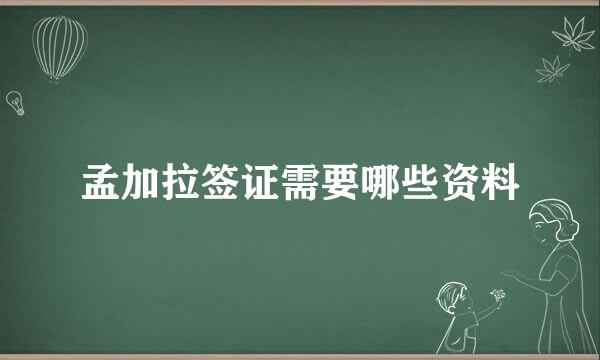 孟加拉签证需要哪些资料