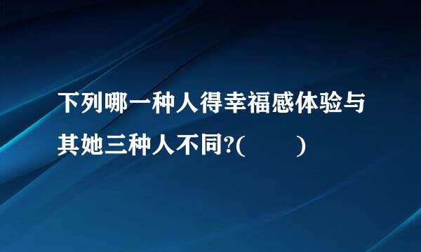 下列哪一种人得幸福感体验与其她三种人不同?(  )