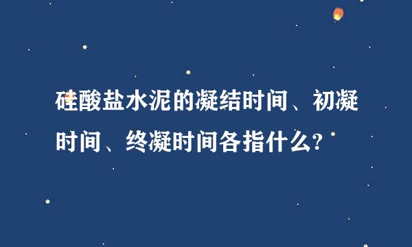 硅酸盐水泥的凝结时间、初凝时间、终凝时间各指什么?