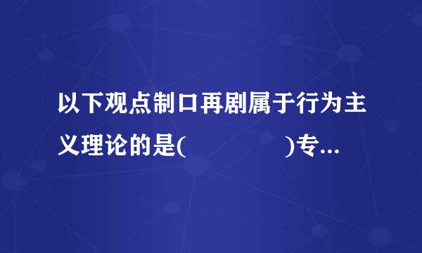 以下观点制口再剧属于行为主义理论的是(    )专脱两知上管