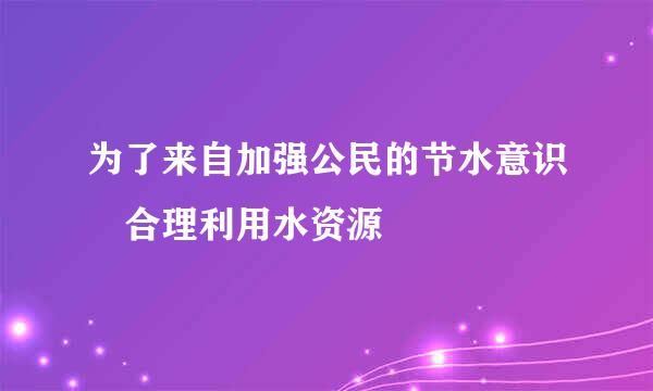 为了来自加强公民的节水意识 合理利用水资源