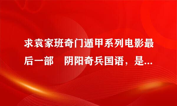 求袁家班奇门遁甲系列电影最后一部 阴阳奇兵国语，是阴阳奇兵！！ 能下载或在线看都可以！