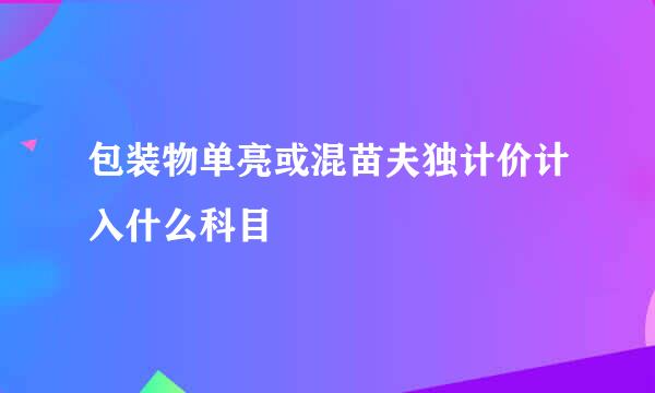 包装物单亮或混苗夫独计价计入什么科目