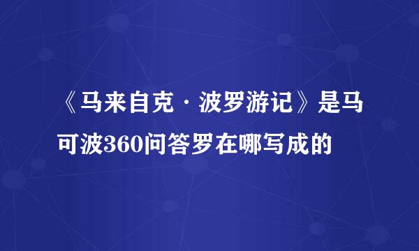 《马来自克·波罗游记》是马可波360问答罗在哪写成的