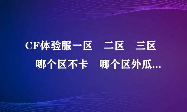 CF体验服一区 二区 三区 哪个区不卡 哪个区外瓜少 哪个区人能多点 哪个区 CF点送的多