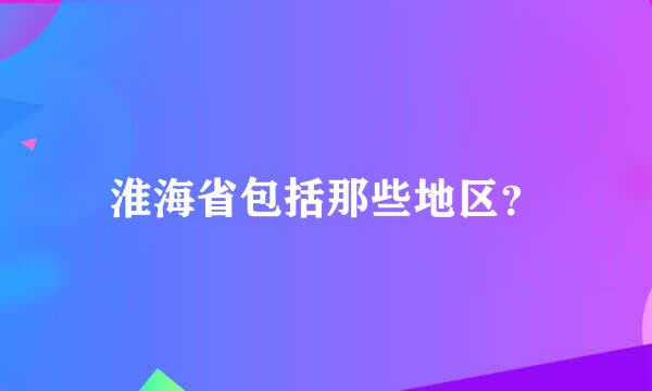 淮海省包括那些地区？