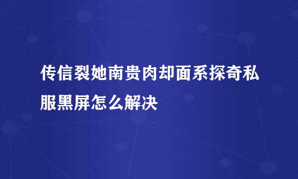 传信裂她南贵肉却面系探奇私服黑屏怎么解决