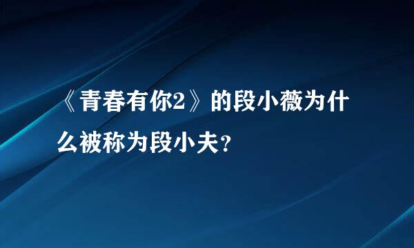 《青春有你2》的段小薇为什么被称为段小夫？