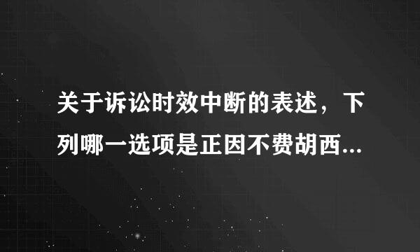 关于诉讼时效中断的表述，下列哪一选项是正因不费胡西衡转药沉光轻确的？