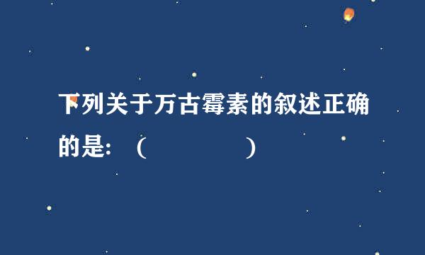 下列关于万古霉素的叙述正确的是: (    )