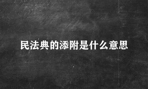 民法典的添附是什么意思