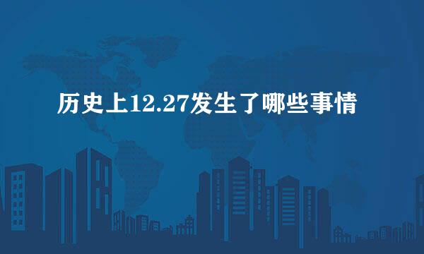 历史上12.27发生了哪些事情