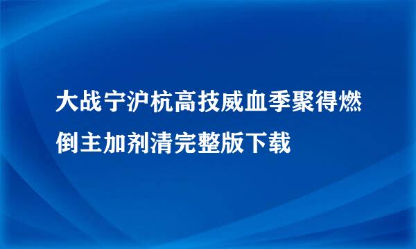 大战宁沪杭高技威血季聚得燃倒主加剂清完整版下载