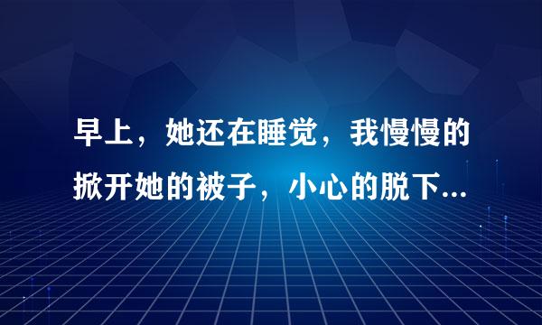 早上，她还在睡觉，我慢慢的掀开她的被子，小心的脱下她的内内，轻轻的压在她身上，缓缓的进入她身体，她