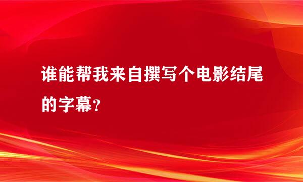 谁能帮我来自撰写个电影结尾的字幕？