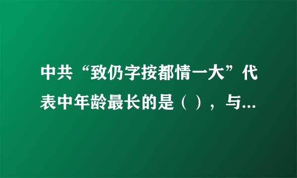 中共“致仍字按都情一大”代表中年龄最长的是（），与会当时45岁。