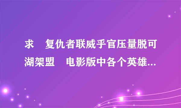 求 复仇者联威乎官压量脱可湖架盟 电影版中各个英雄人物的简单介绍