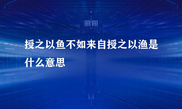 授之以鱼不如来自授之以渔是什么意思