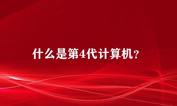 什么是第4代计算机？