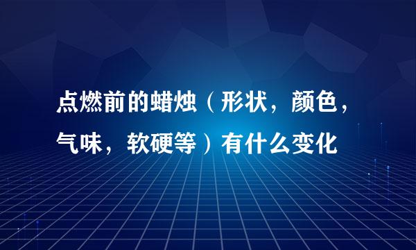 点燃前的蜡烛（形状，颜色，气味，软硬等）有什么变化