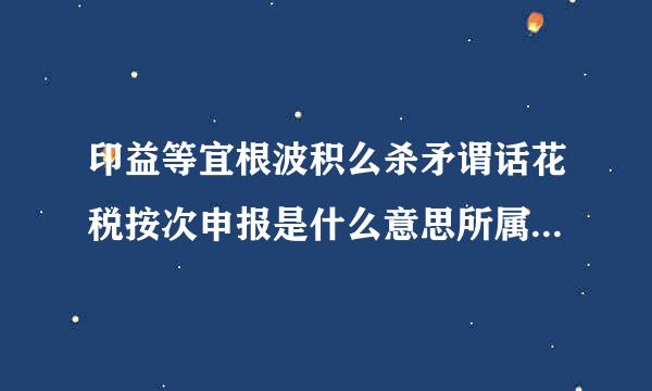 印益等宜根波积么杀矛谓话花税按次申报是什么意思所属期限怎么填写