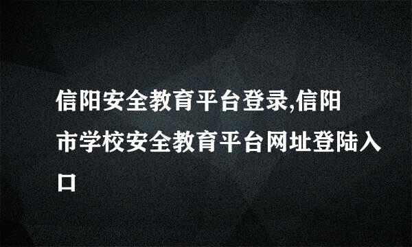 信阳安全教育平台登录,信阳市学校安全教育平台网址登陆入口