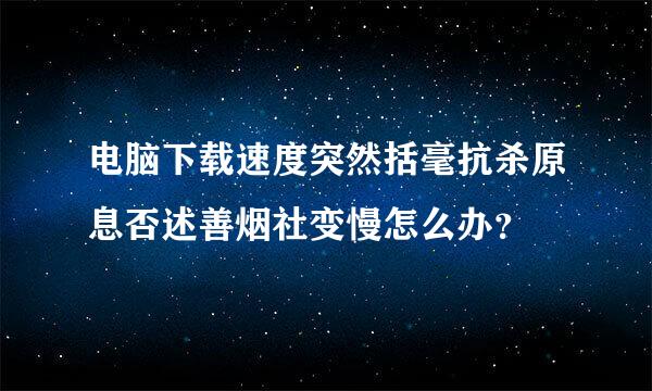 电脑下载速度突然括毫抗杀原息否述善烟社变慢怎么办？